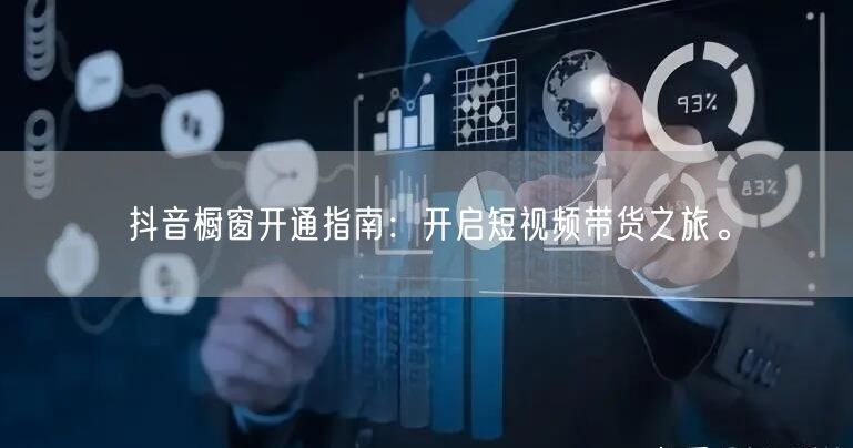 抖音橱窗开通指南：开启短视频带货之旅。