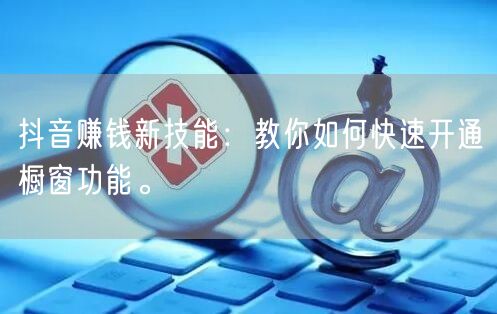 抖音赚钱新技能：教你如何快速开通橱窗功能
