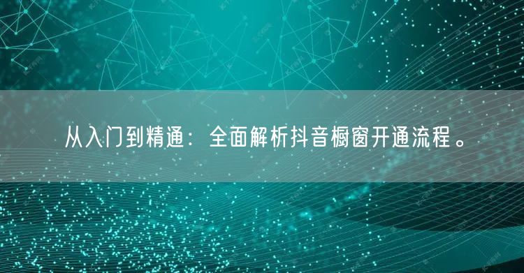 从入门到精通：全面解析抖音橱窗开通流程。