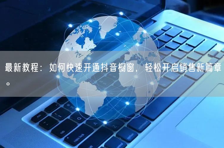 最新教程：如何快速开通抖音橱窗，轻松开启