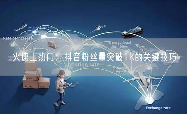 火速上热门：抖音粉丝量突破1K的关键技巧