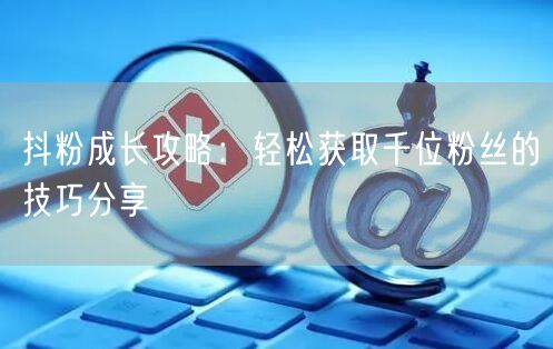 抖粉成长攻略：轻松获取千位粉丝的技巧分享