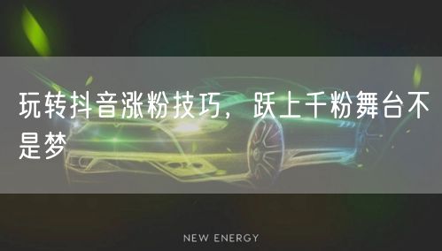 玩转抖音涨粉技巧，跃上千粉舞台不是梦