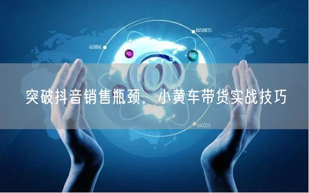 突破抖音销售瓶颈，小黄车带货实战技巧