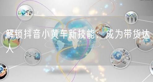 解锁抖音小黄车新技能：成为带货达人