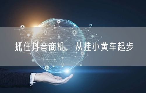 抓住抖音商机，从挂小黄车起步