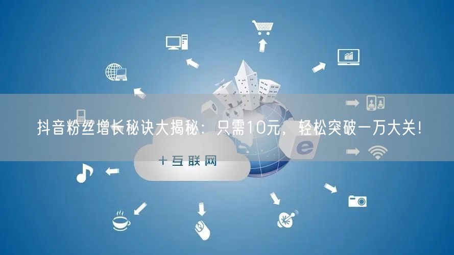 抖音粉丝增长秘诀大揭秘：只需10元，轻松