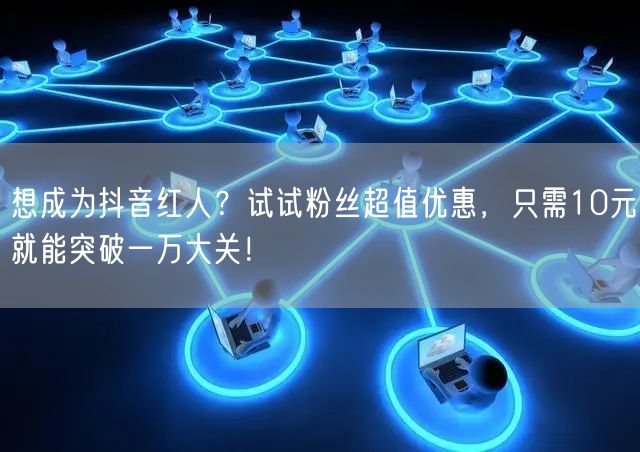 想成为抖音红人？试试粉丝超值优惠，只需10元就能突破一万大关！