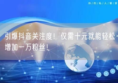 引爆抖音关注度！仅需十元就能轻松增加一万粉丝！