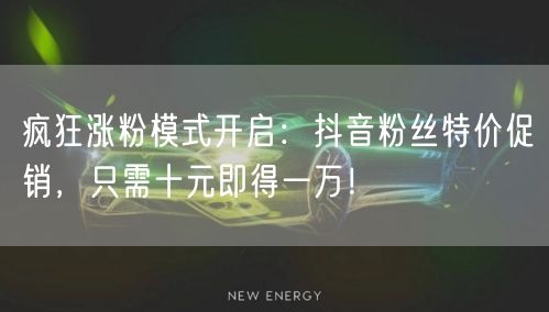 疯狂涨粉模式开启：抖音粉丝特价促销，只需十元即得一万！