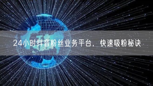 24小时抖音粉丝业务平台，快速吸粉秘诀
