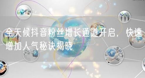 全天候抖音粉丝增长通道开启，快速增加人气秘诀揭晓
