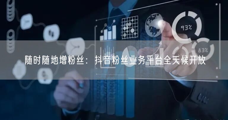 随时随地增粉丝：抖音粉丝业务平台全天候开放