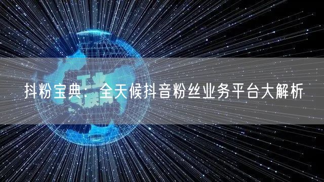 抖粉宝典：全天候抖音粉丝业务平台大解析