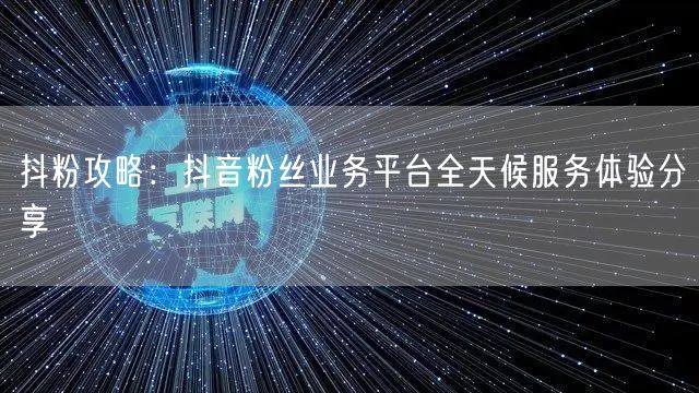 抖粉攻略：抖音粉丝业务平台全天候服务体验分享