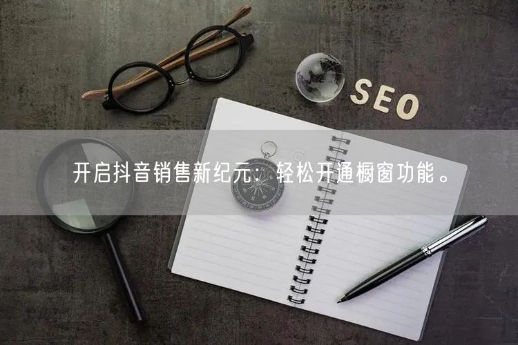 开启抖音销售新纪元：轻松开通橱窗功能。