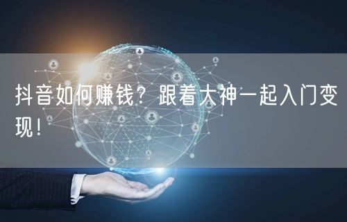抖音如何赚钱？跟着大神一起入门变现！