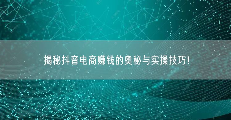 揭秘抖音电商赚钱的奥秘与实操技巧！
