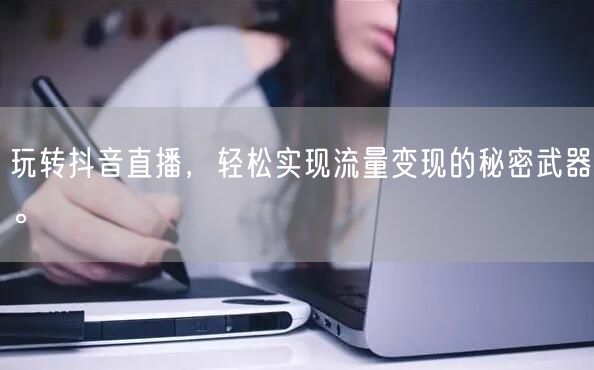 玩转抖音直播，轻松实现流量变现的秘密武器。