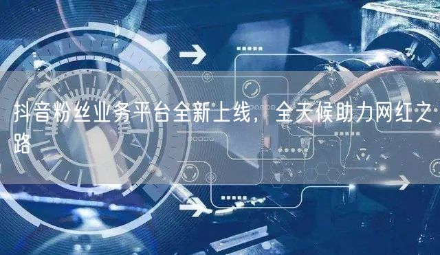 抖音粉丝业务平台全新上线，全天候助力网红之路