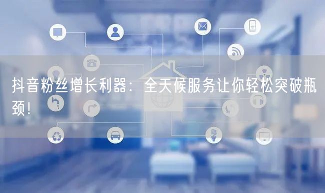 抖音粉丝增长利器：全天候服务让你轻松突破瓶颈！