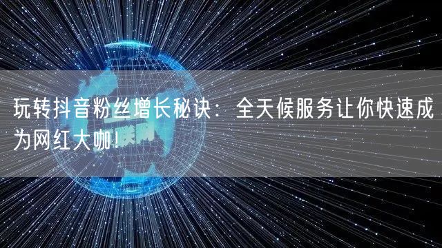 玩转抖音粉丝增长秘诀：全天候服务让你快速成为网红大咖！