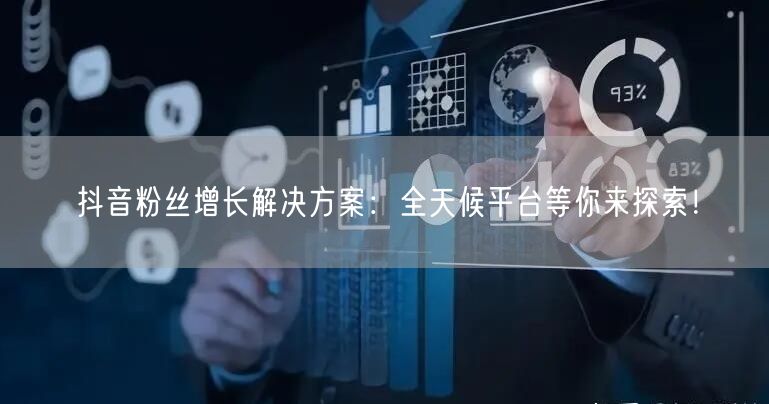 抖音粉丝增长解决方案：全天候平台等你来探