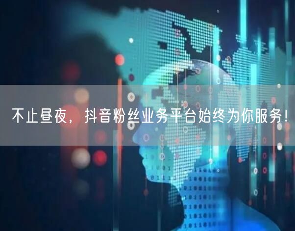 不止昼夜，抖音粉丝业务平台始终为你服务！