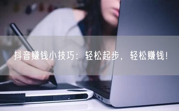 抖音赚钱小技巧：轻松起步，轻松赚钱！