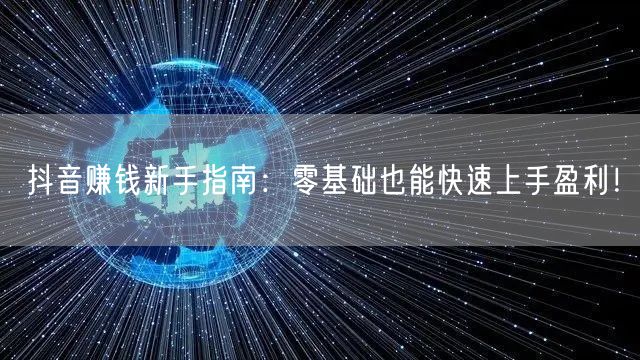 抖音赚钱新手指南：零基础也能快速上手盈利！
