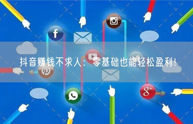 抖音赚钱不求人：零基础也能轻松盈利！