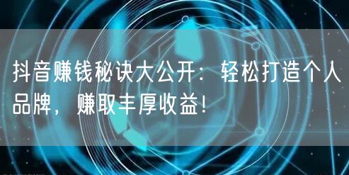 抖音赚钱秘诀大公开：轻松打造个人品牌，赚取丰厚收益！