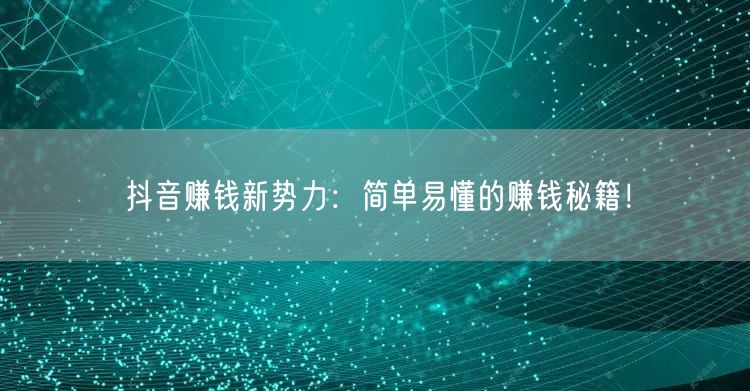 抖音赚钱新势力：简单易懂的赚钱秘籍！