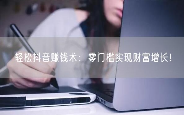 轻松抖音赚钱术：零门槛实现财富增长！