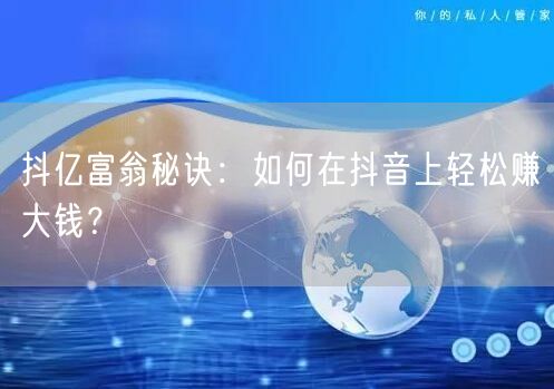 抖亿富翁秘诀：如何在抖音上轻松赚大钱？