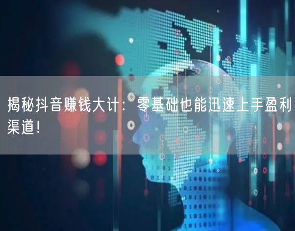 揭秘抖音赚钱大计：零基础也能迅速上手盈利