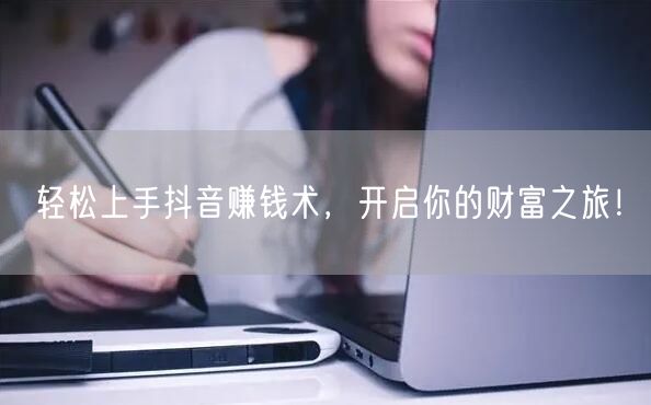 轻松上手抖音赚钱术，开启你的财富之旅！