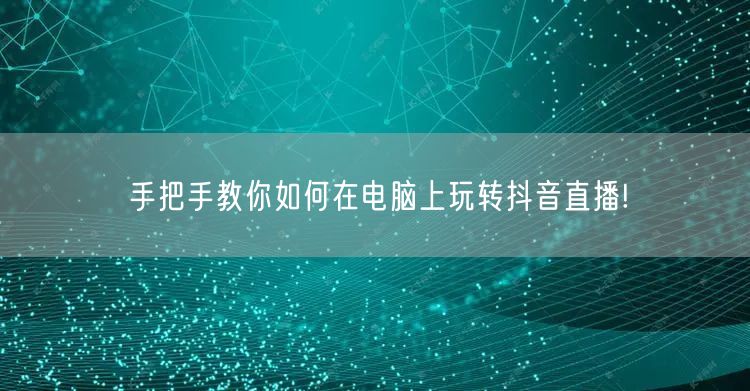手把手教你如何在电脑上玩转抖音直播!