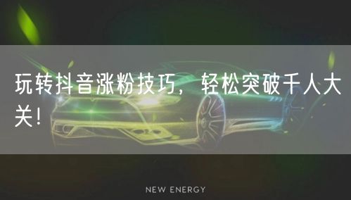 玩转抖音涨粉技巧，轻松突破千人大关！