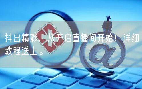 抖出精彩，从开启直播间开始！详细教程送上