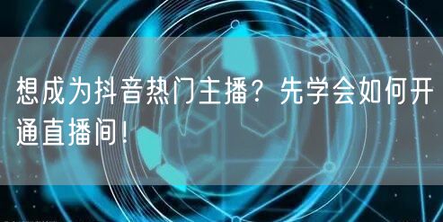 想成为抖音热门主播？先学会如何开通直播间