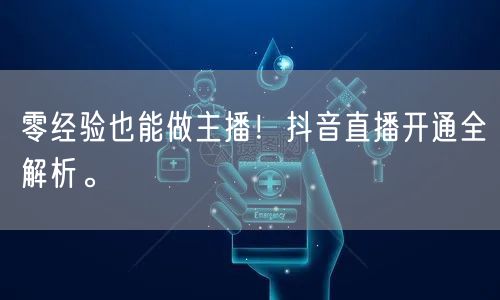 零经验也能做主播！抖音直播开通全解析。