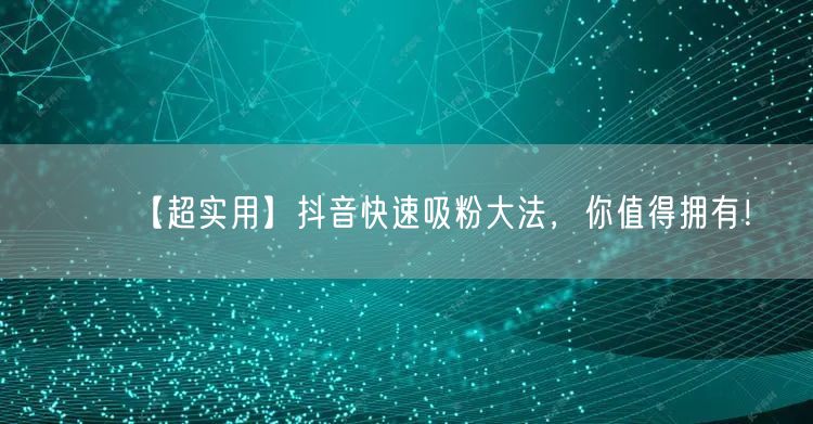 【超实用】抖音快速吸粉大法，你值得拥有！