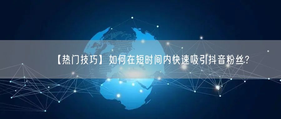【热门技巧】如何在短时间内快速吸引抖音粉丝？