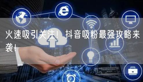 火速吸引关注！抖音吸粉最强攻略来袭！