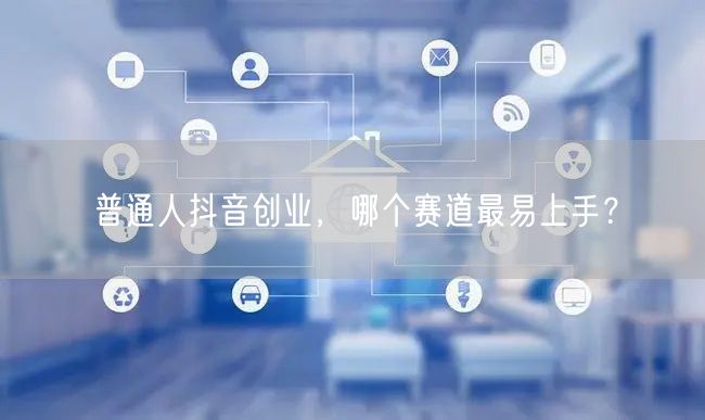 普通人抖音创业，哪个赛道最易上手？