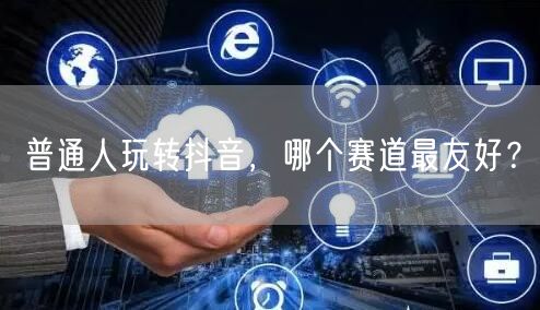普通人玩转抖音，哪个赛道最友好？