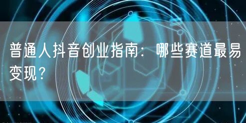 普通人抖音创业指南：哪些赛道最易变现？