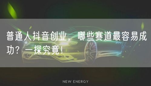 普通人抖音创业，哪些赛道最容易成功？一探究竟！