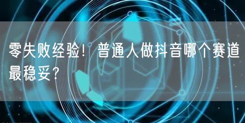 零失败经验！普通人做抖音哪个赛道最稳妥？